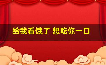 给我看饿了 想吃你一口